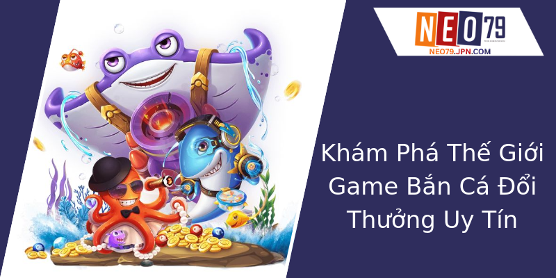 Khám Phá Thế Giới Game Bắn Cá Đổi Thưởng Uy Tín Khám Phá Thế Giới Game Bắn Cá Đổi Thưởng Uy Tín