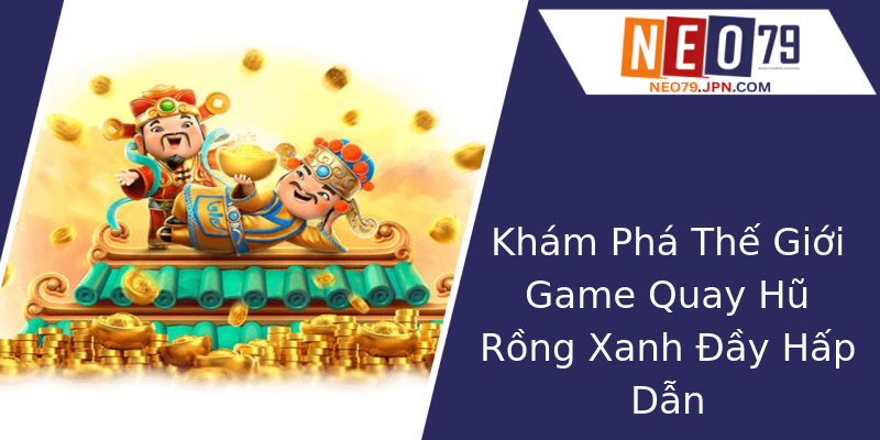 Khám Phá Thế Giới Game Quay Hũ Rồng Xanh Đầy Hấp Dẫn Khám Phá Thế Giới Game Quay Hũ Rồng Xanh Đầy Hấp Dẫn