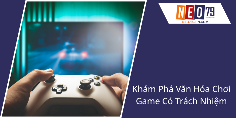 Kham Pha Van Hoa Choi Game Co Trach Nhiem1